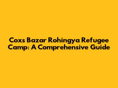 Cox's Bazar Rohingya Refugee Camp: A Comprehensive Guide
